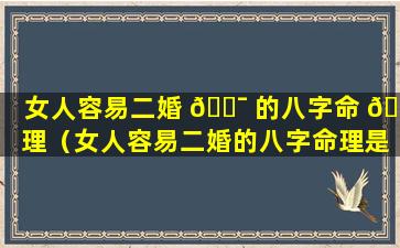 女人容易二婚 🐯 的八字命 🐈 理（女人容易二婚的八字命理是什么）